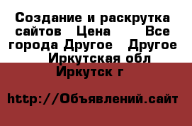 Создание и раскрутка сайтов › Цена ­ 1 - Все города Другое » Другое   . Иркутская обл.,Иркутск г.